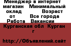 Менеджер в интернет - магазин › Минимальный оклад ­ 2 000 › Возраст от ­ 18 - Все города Работа » Вакансии   . Курганская обл.,Курган г.